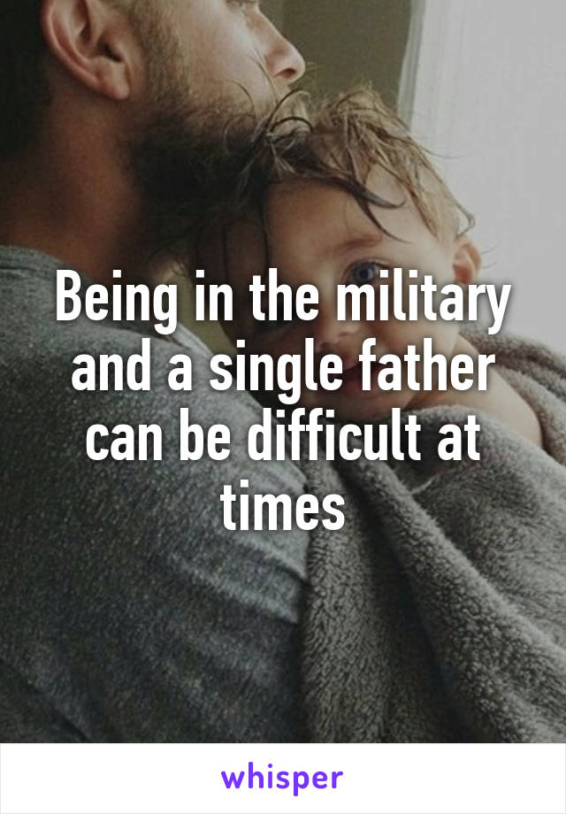 Being in the military and a single father can be difficult at times