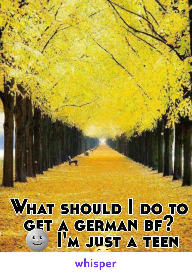 What should I do to get a german bf?  🌚 I'm just a teen 😅
