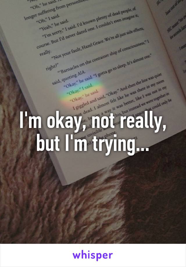 I'm okay, not really, but I'm trying...