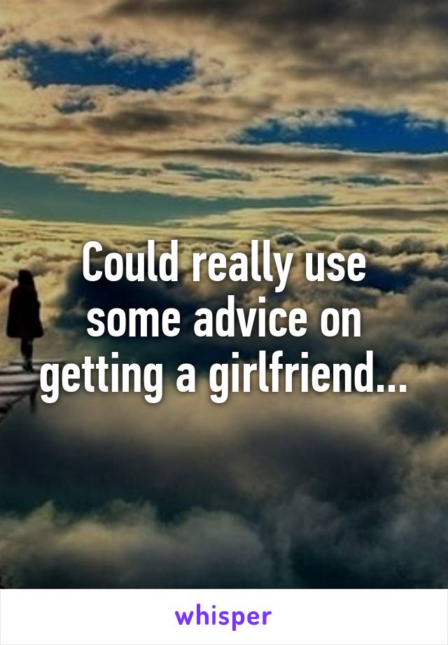 Could really use some advice on getting a girlfriend...