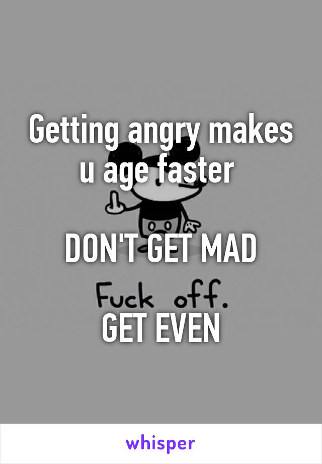Getting angry makes u age faster 

DON'T GET MAD

GET EVEN