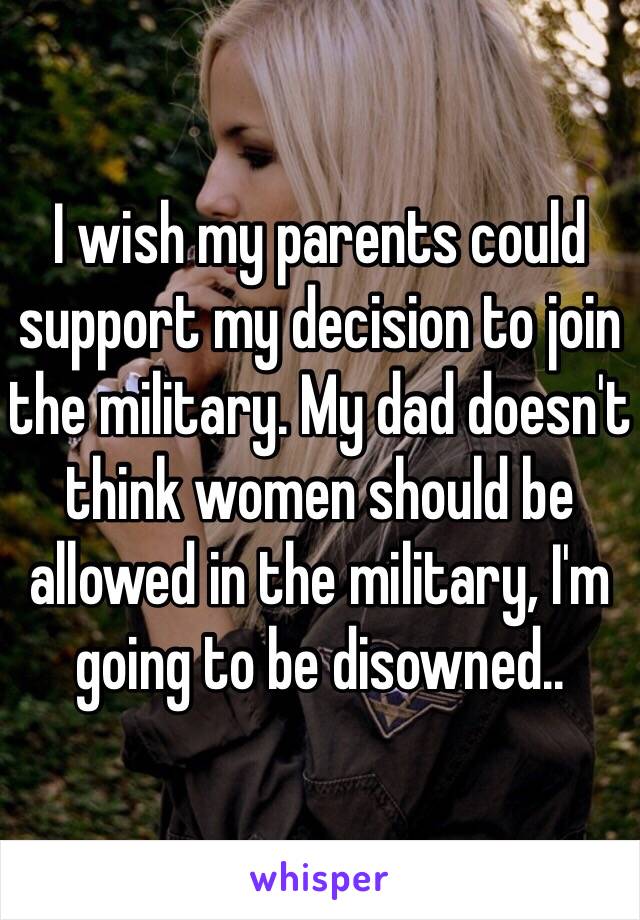 I wish my parents could support my decision to join the military. My dad doesn't think women should be allowed in the military, I'm going to be disowned..
