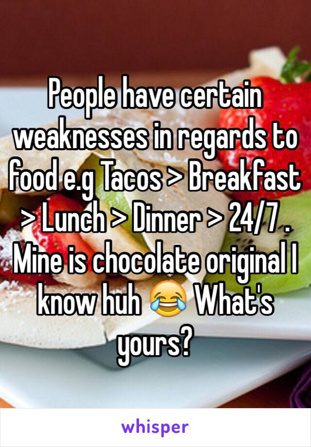 People have certain weaknesses in regards to food e.g Tacos > Breakfast > Lunch > Dinner > 24/7 . Mine is chocolate original I know huh 😂 What's yours?