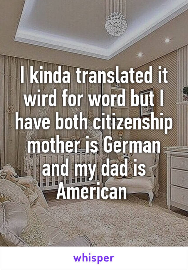 I kinda translated it wird for word but I have both citizenship mother is German and my dad is American 