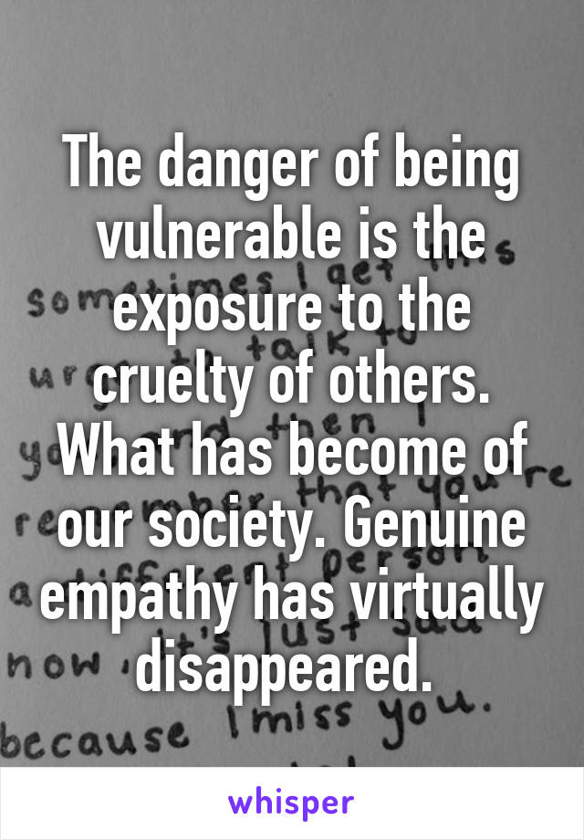 The danger of being vulnerable is the exposure to the cruelty of others. What has become of our society. Genuine empathy has virtually disappeared. 
