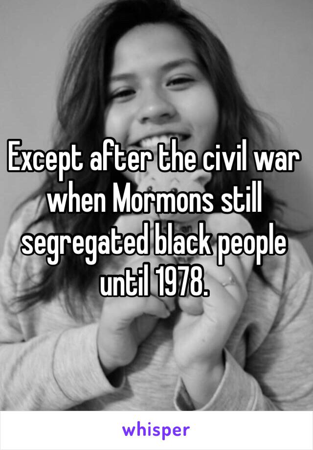 Except after the civil war when Mormons still segregated black people until 1978. 