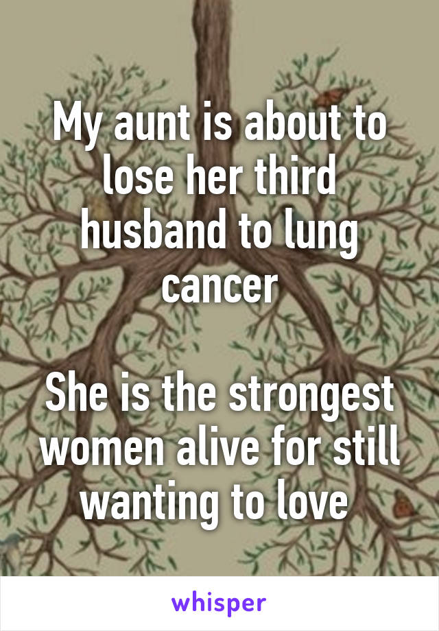 My aunt is about to lose her third husband to lung cancer

She is the strongest women alive for still wanting to love 