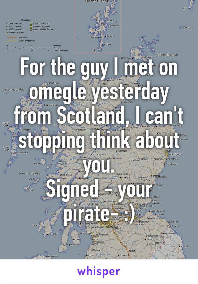 For the guy I met on omegle yesterday from Scotland, I can't stopping think about you.
Signed - your pirate- :)