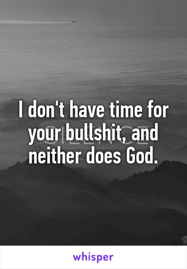 I don't have time for your bullshit, and neither does God.