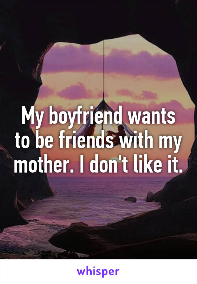 My boyfriend wants to be friends with my mother. I don't like it.
