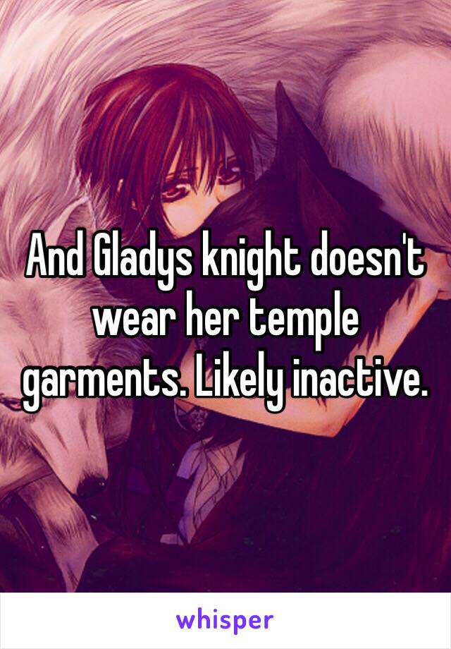 And Gladys knight doesn't wear her temple garments. Likely inactive. 