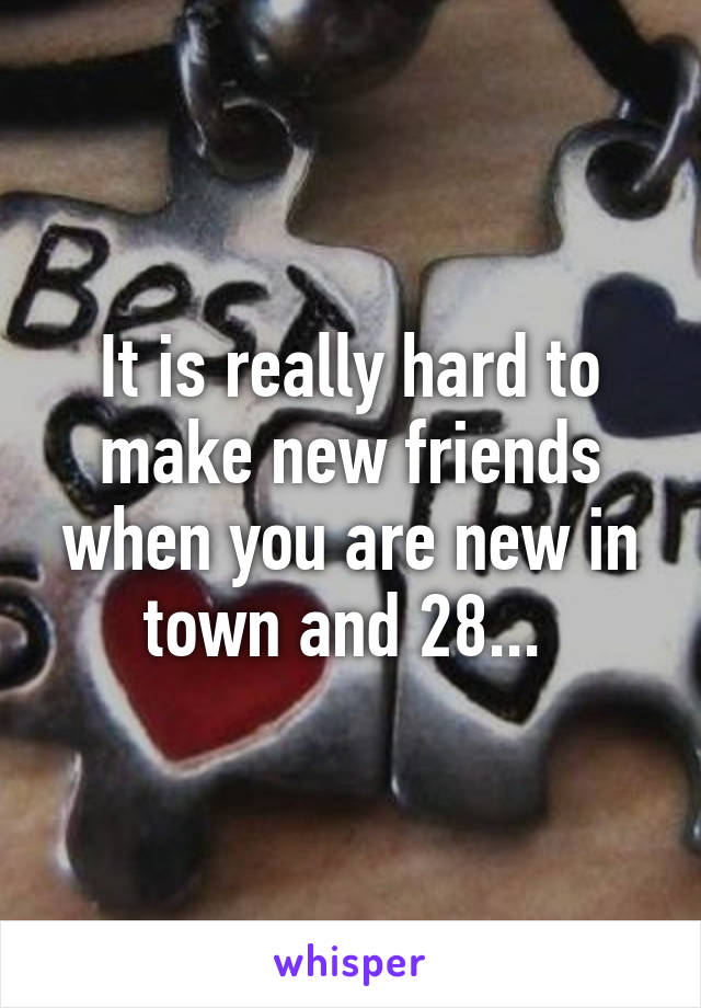 It is really hard to make new friends when you are new in town and 28... 