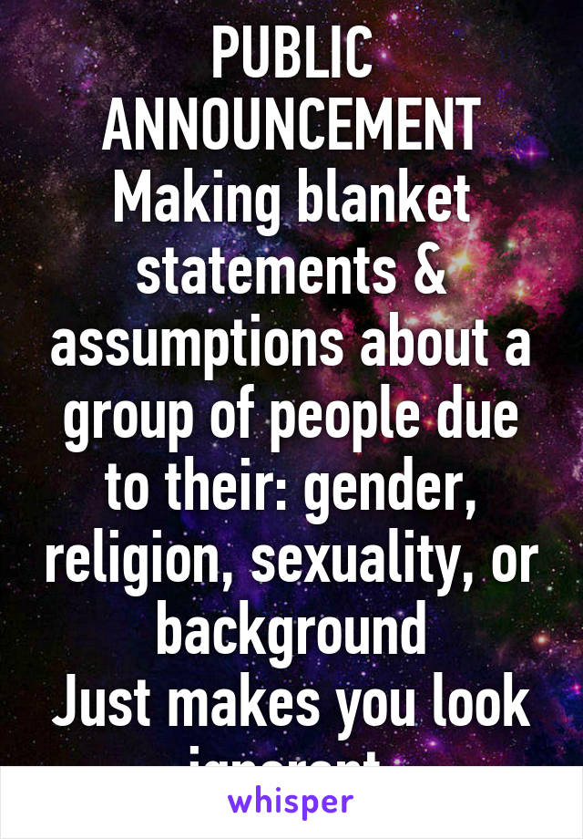 PUBLIC ANNOUNCEMENT
Making blanket statements & assumptions about a group of people due to their: gender, religion, sexuality, or background
Just makes you look ignorant.