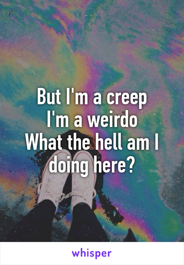 But I'm a creep
I'm a weirdo
What the hell am I doing here?