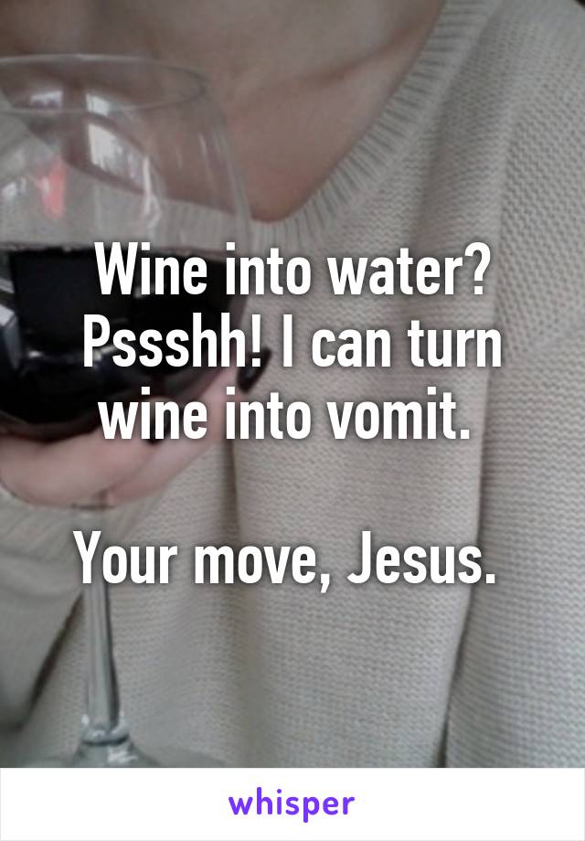 Wine into water? Pssshh! I can turn wine into vomit. 

Your move, Jesus. 