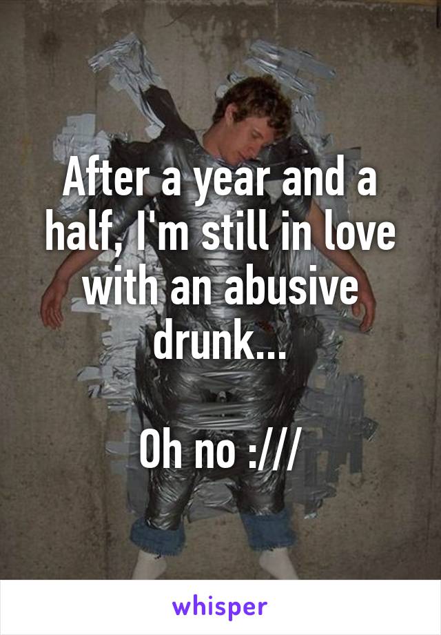 After a year and a half, I'm still in love with an abusive drunk...

Oh no :///