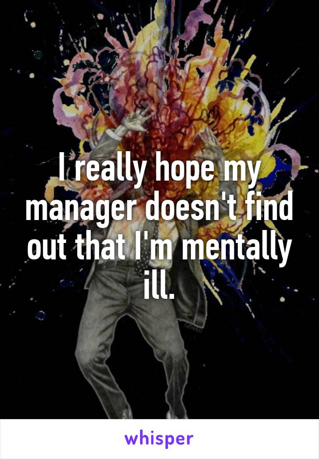 I really hope my manager doesn't find out that I'm mentally ill.