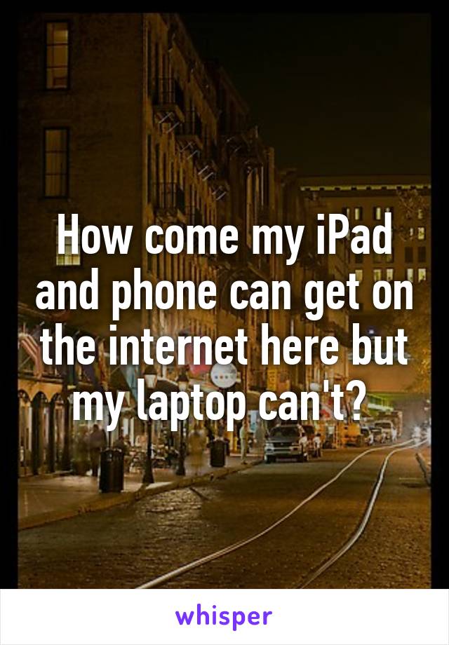 How come my iPad and phone can get on the internet here but my laptop can't? 