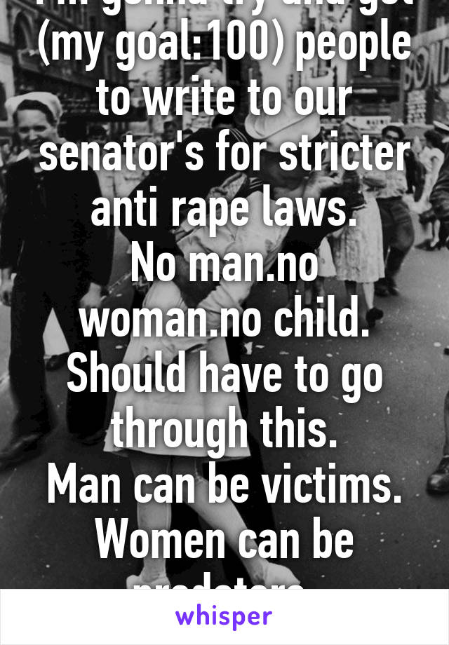 I'm gonna try and get (my goal:100) people to write to our senator's for stricter anti rape laws.
No man.no woman.no child.
Should have to go through this.
Man can be victims.
Women can be predators.
