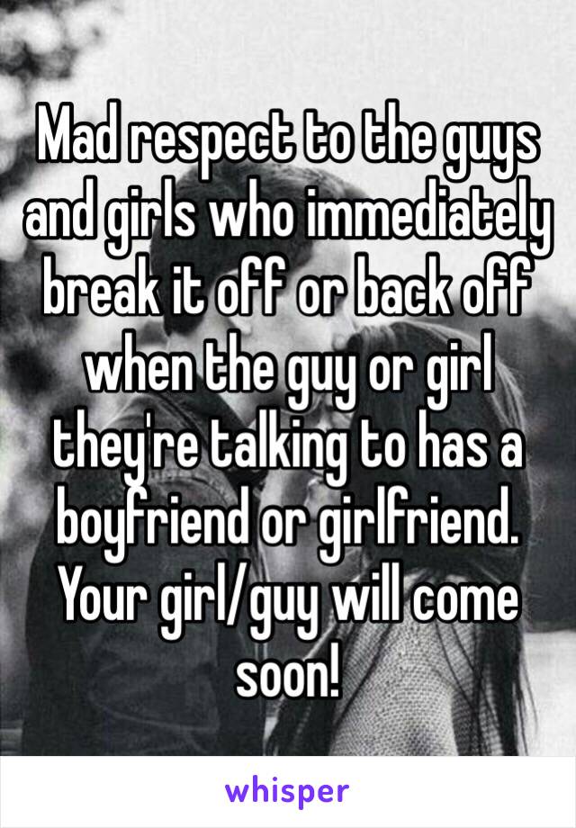 Mad respect to the guys and girls who immediately break it off or back off when the guy or girl they're talking to has a boyfriend or girlfriend. Your girl/guy will come soon! 