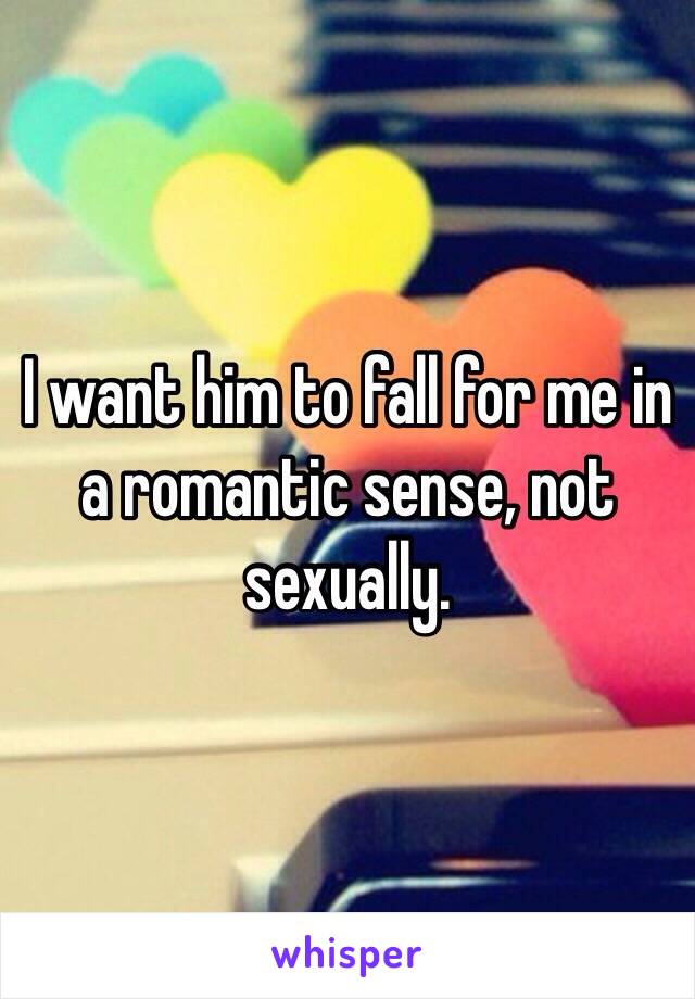 I want him to fall for me in a romantic sense, not sexually. 