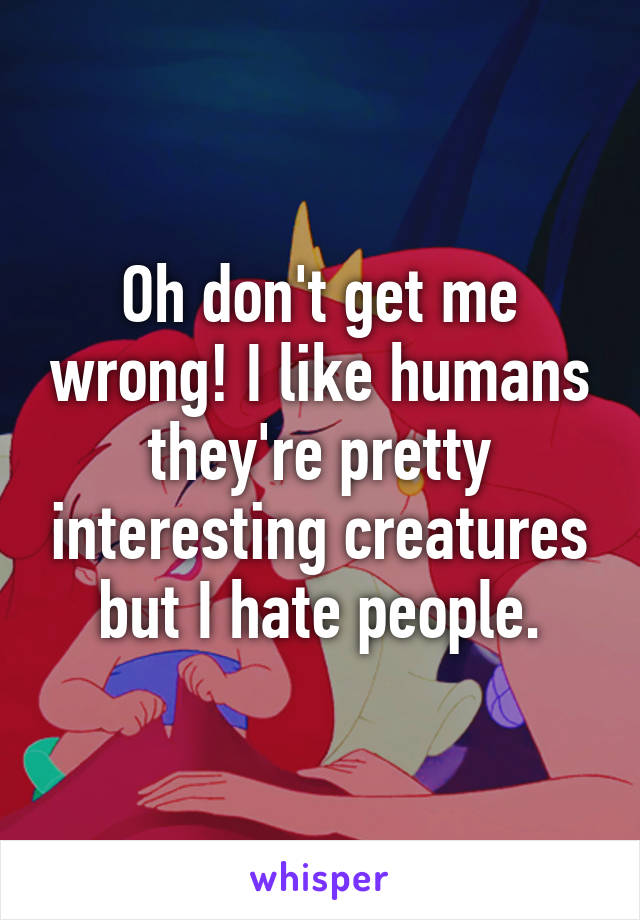Oh don't get me wrong! I like humans they're pretty interesting creatures but I hate people.
