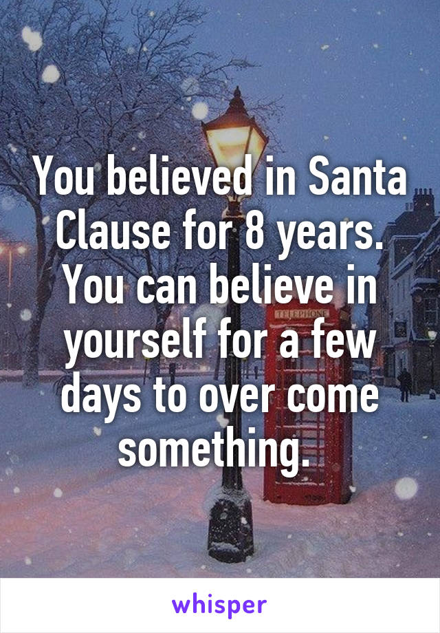You believed in Santa Clause for 8 years. You can believe in yourself for a few days to over come something. 