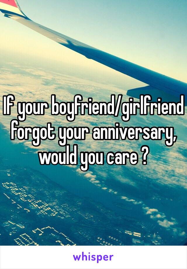 If your boyfriend/girlfriend forgot your anniversary, would you care ?