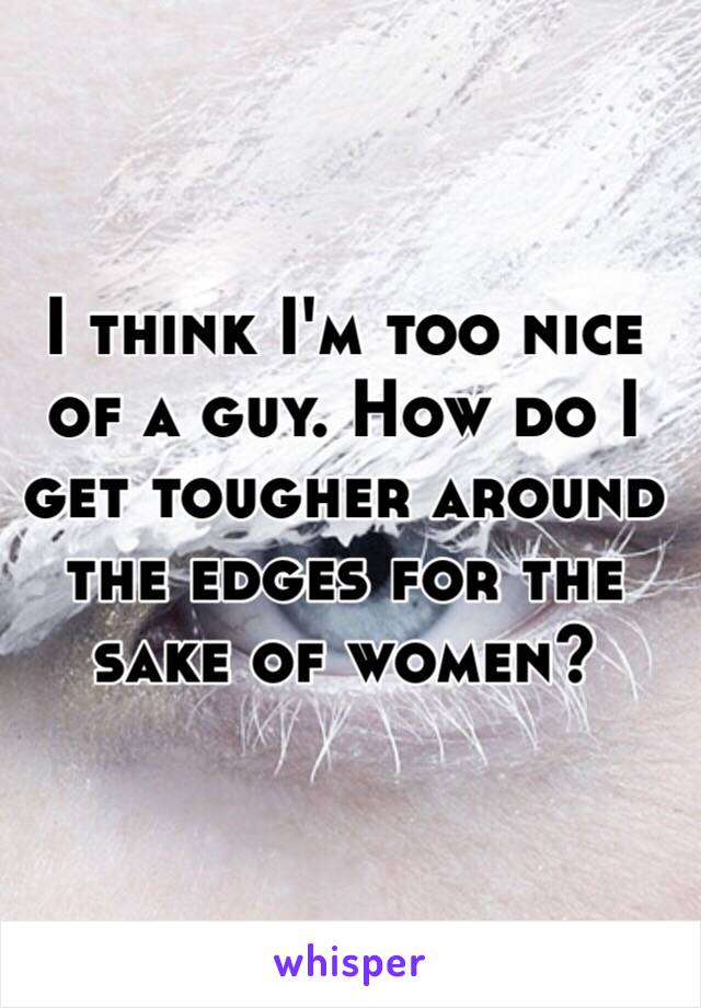 I think I'm too nice of a guy. How do I get tougher around the edges for the sake of women?