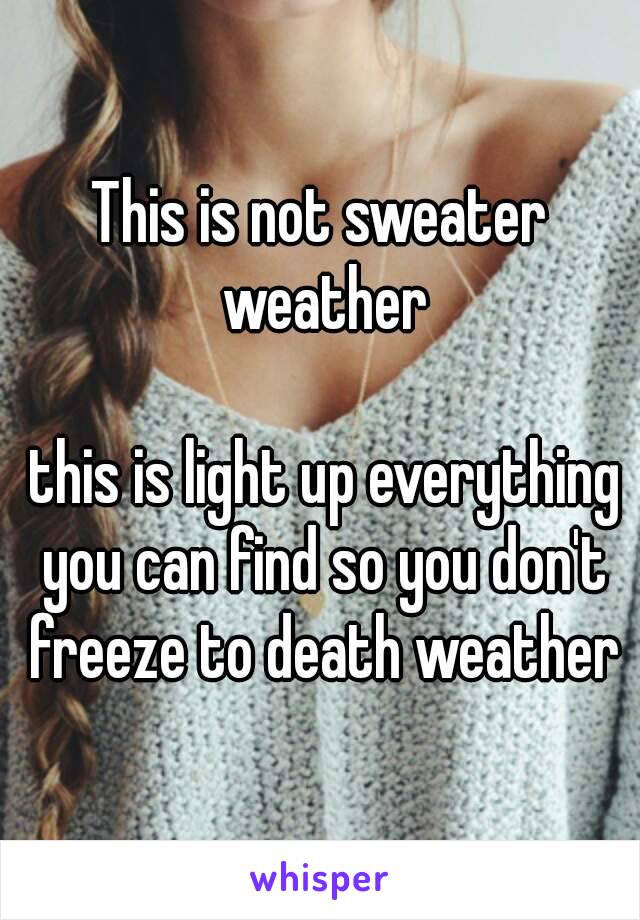 This is not sweater weather

 this is light up everything you can find so you don't freeze to death weather