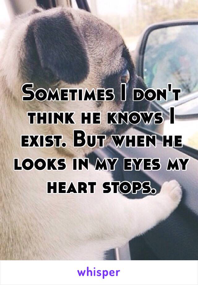 Sometimes I don't think he knows I exist. But when he looks in my eyes my heart stops. 