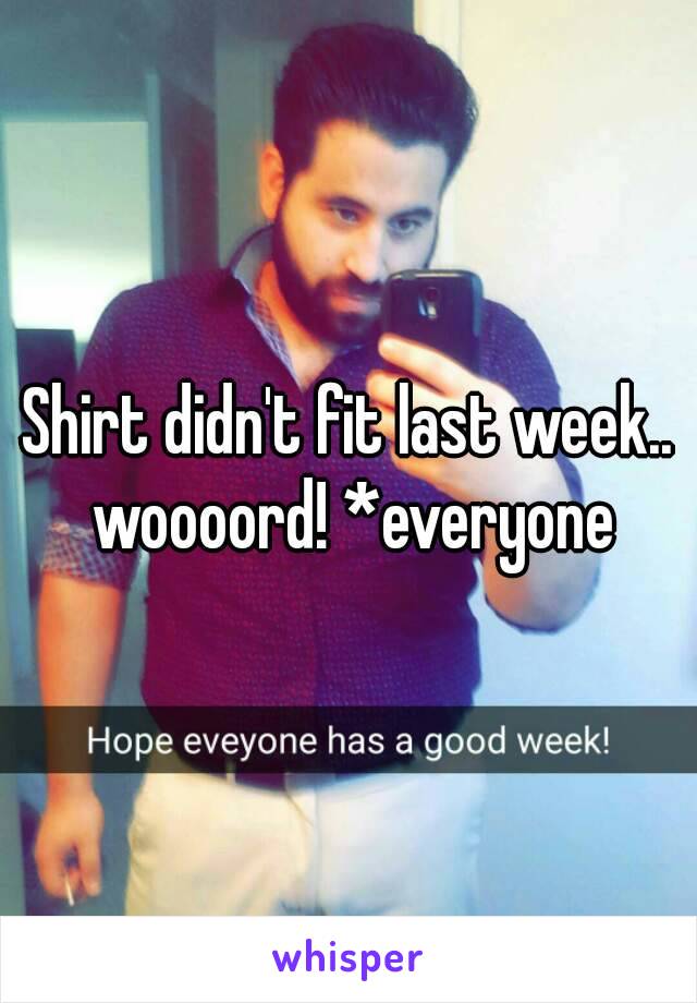 Shirt didn't fit last week.. woooord! *everyone