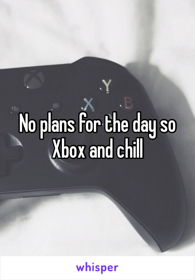 No plans for the day so
Xbox and chill
