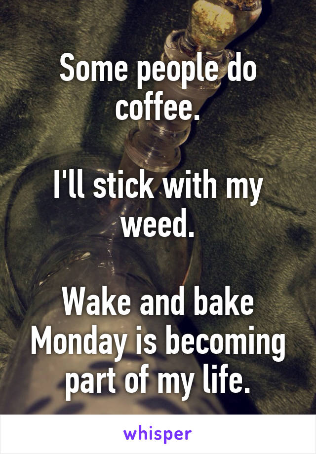 Some people do coffee.

I'll stick with my weed.

Wake and bake Monday is becoming part of my life.