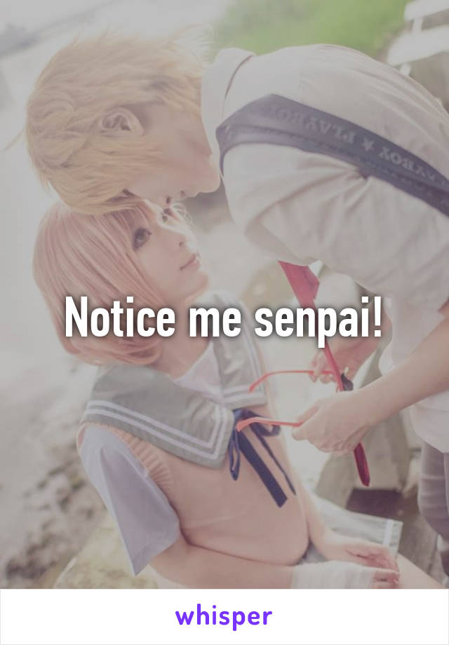 Notice me senpai!