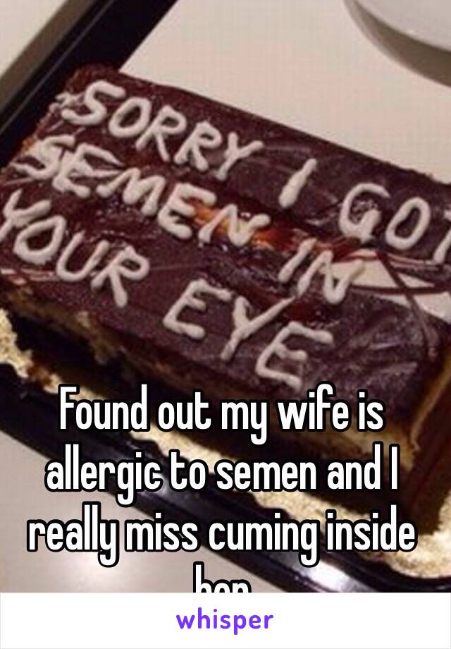 Found out my wife is allergic to semen and I really miss cuming inside her