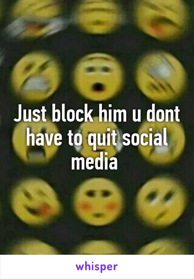 Just block him u dont have to quit social media 