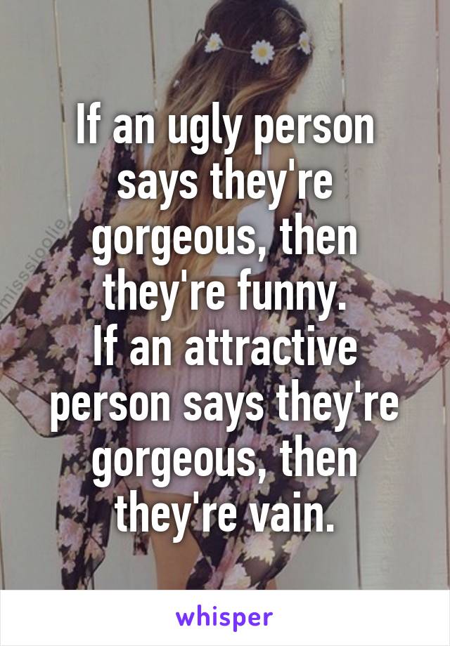 If an ugly person says they're gorgeous, then they're funny.
If an attractive person says they're gorgeous, then they're vain.