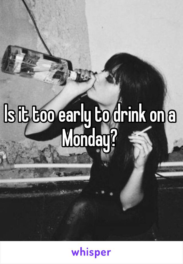 Is it too early to drink on a Monday? 