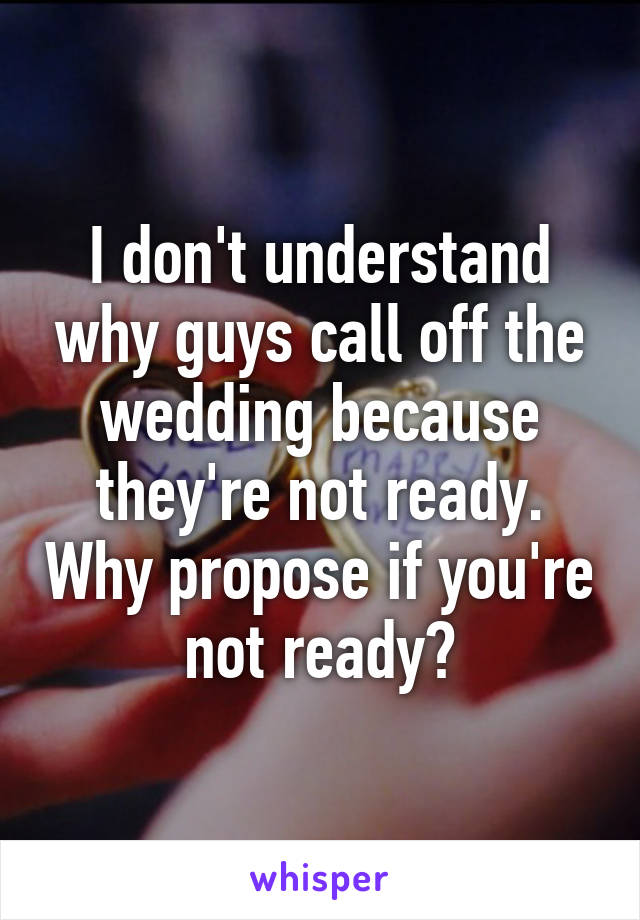 I don't understand why guys call off the wedding because they're not ready. Why propose if you're not ready?