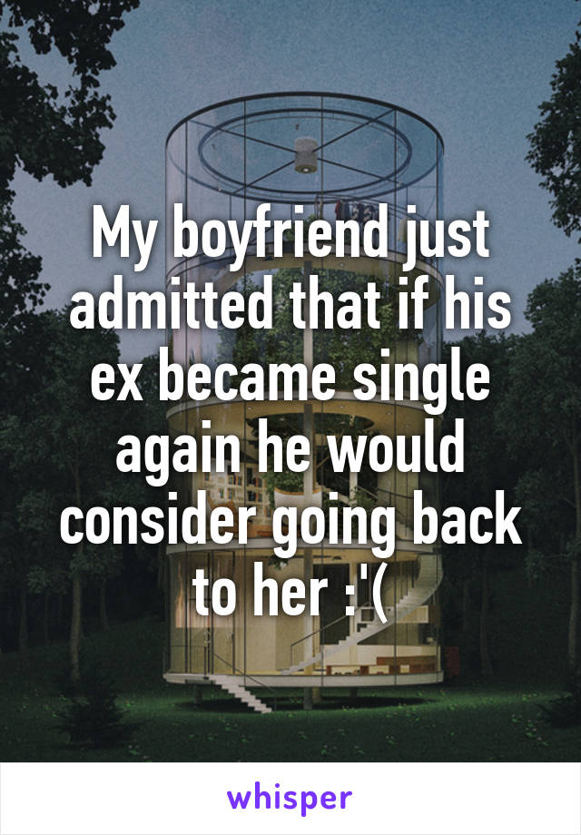 My boyfriend just admitted that if his ex became single again he would consider going back to her :'(