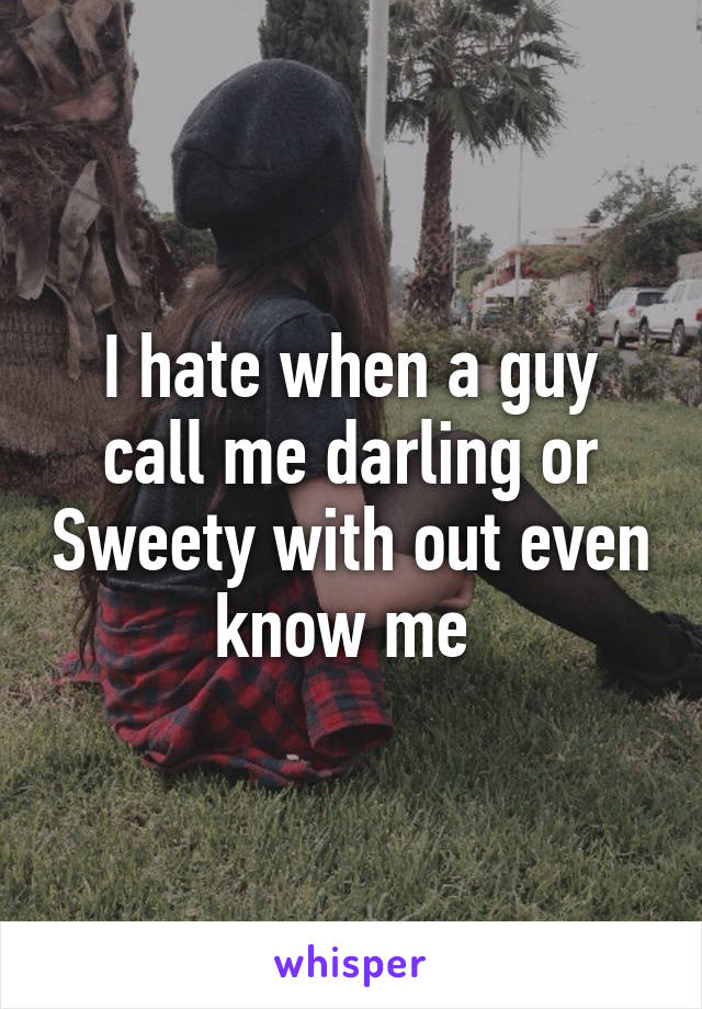 I hate when a guy call me darling or Sweety with out even know me 