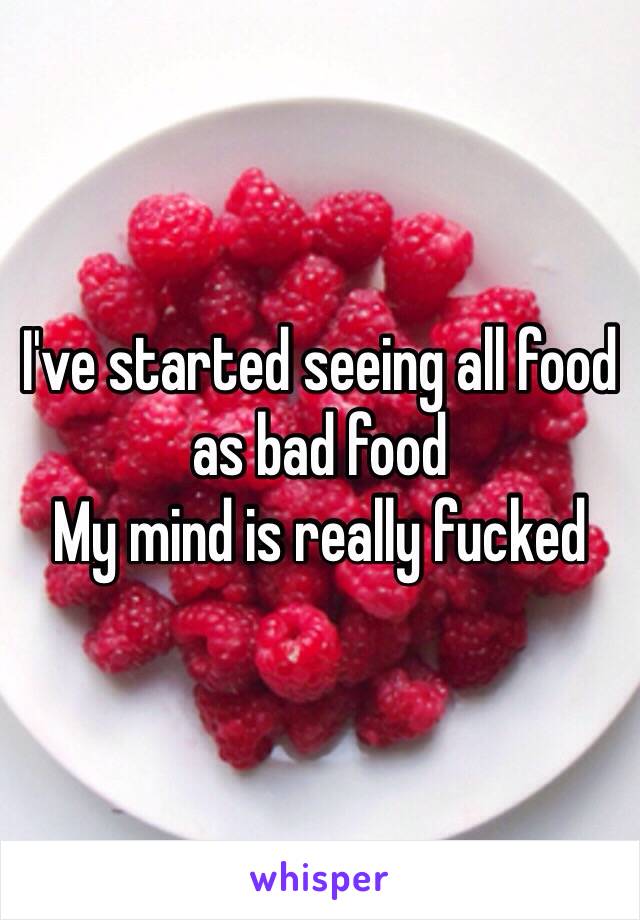 I've started seeing all food as bad food 
My mind is really fucked 