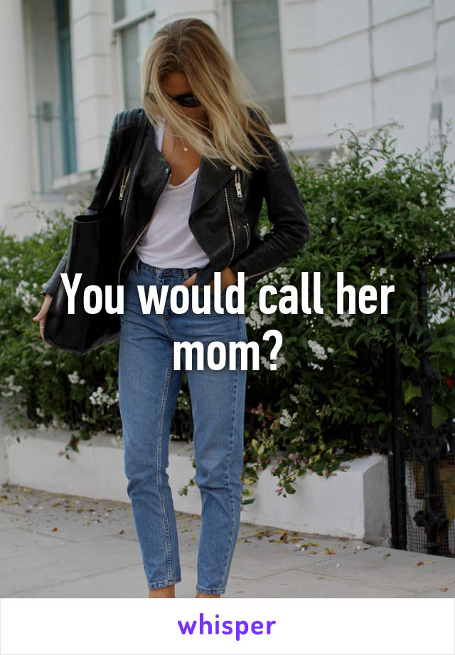 You would call her mom?