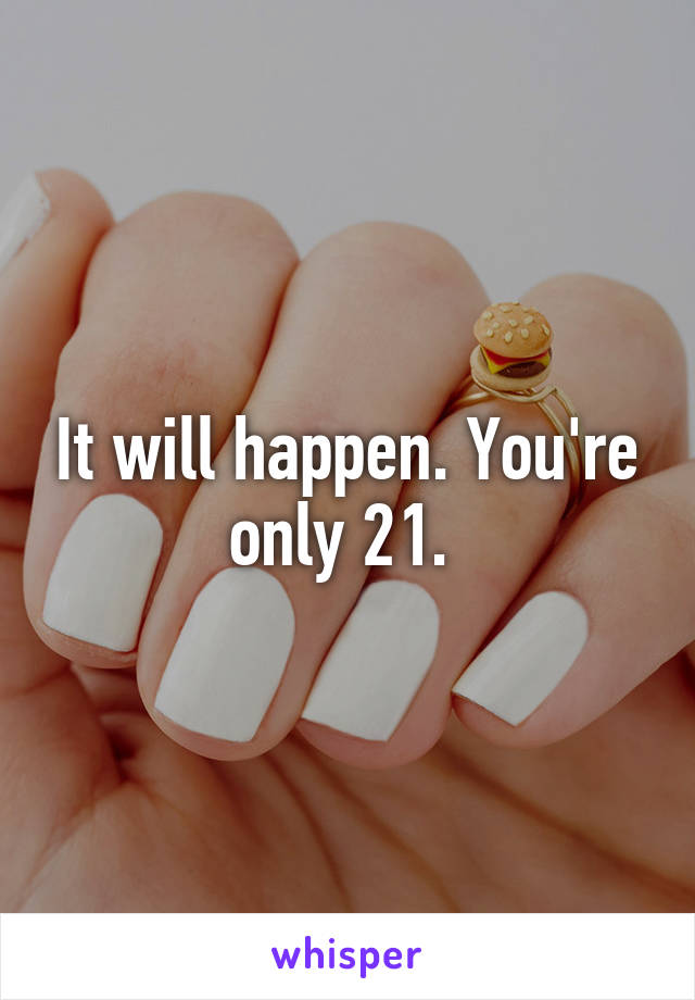 It will happen. You're only 21. 
