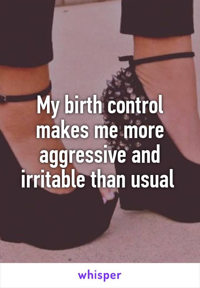 My birth control makes me more aggressive and irritable than usual 