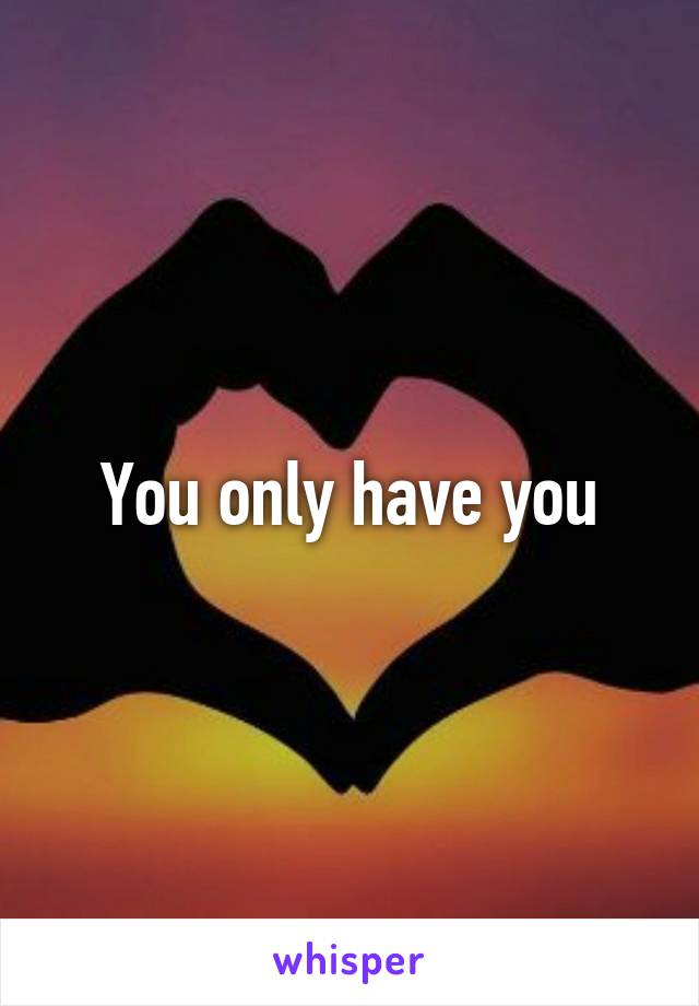 You only have you
