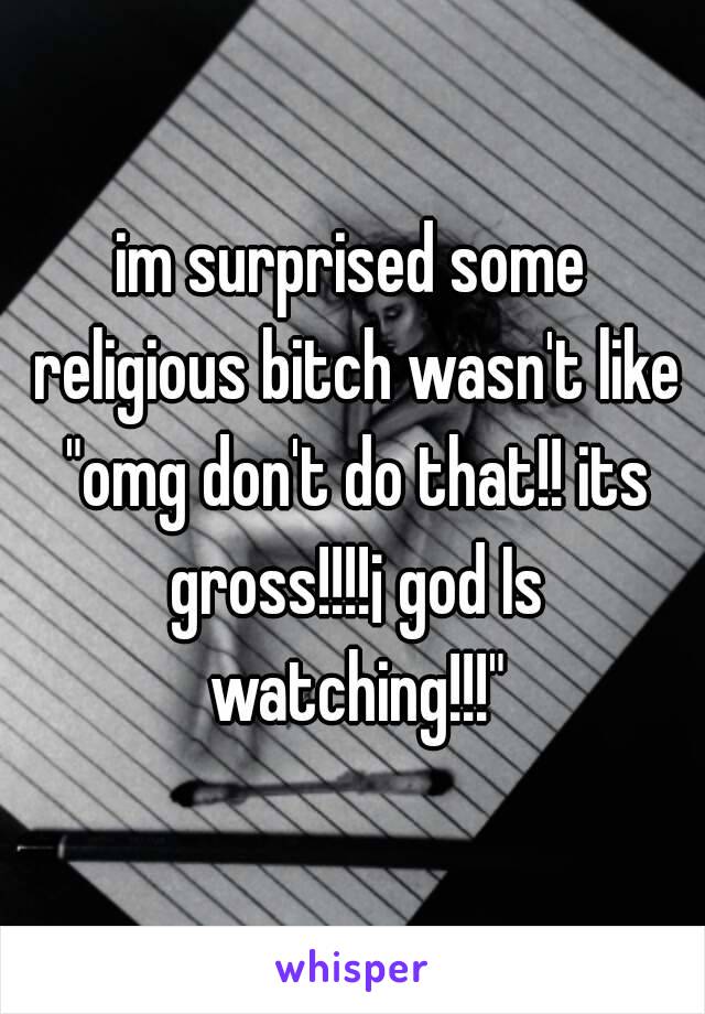 im surprised some religious bitch wasn't like "omg don't do that!! its gross!!!!¡ god Is watching!!!"