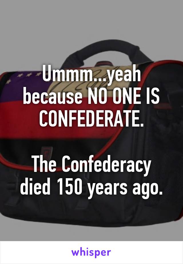 Ummm...yeah because NO ONE IS CONFEDERATE.

The Confederacy died 150 years ago.