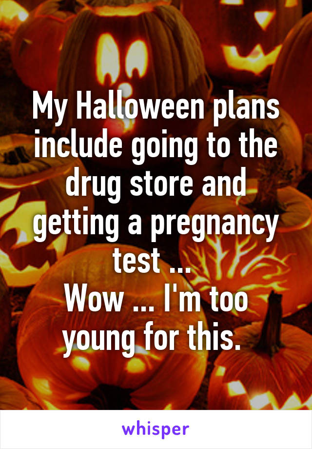 My Halloween plans include going to the drug store and getting a pregnancy test ... 
Wow ... I'm too young for this. 